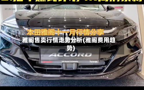雅阁售卖行情走势分析(雅阁费用趋势)-第2张图片