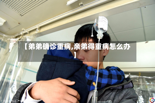 【弟弟确诊重病,亲弟得重病怎么办】-第3张图片
