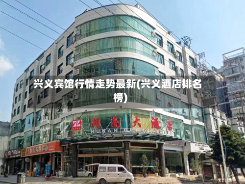 兴义宾馆行情走势最新(兴义酒店排名榜)