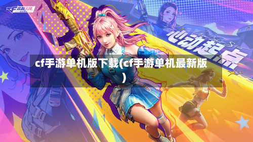cf手游单机版下载(cf手游单机最新版)-第2张图片