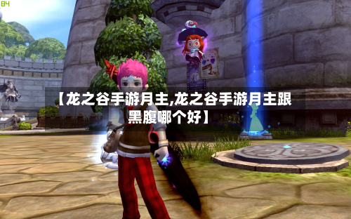 【龙之谷手游月主,龙之谷手游月主跟黑腹哪个好】