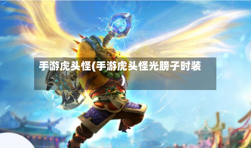 手游虎头怪(手游虎头怪光膀子时装)