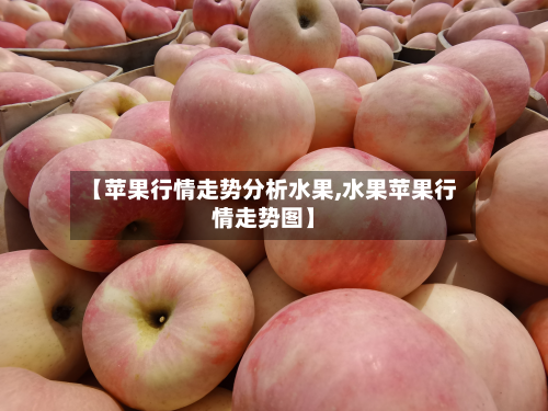 【苹果行情走势分析水果,水果苹果行情走势图】-第3张图片