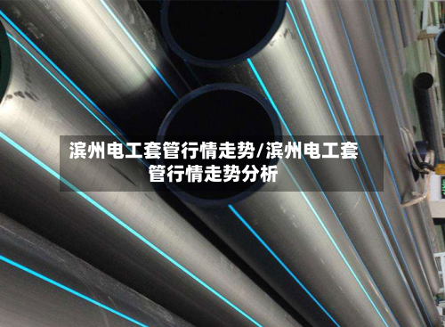 滨州电工套管行情走势/滨州电工套管行情走势分析