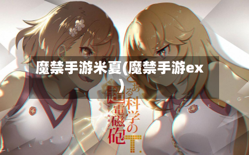 魔禁手游米夏(魔禁手游ex)-第3张图片