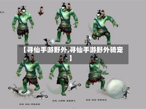 【寻仙手游野外,寻仙手游野外骑宠】-第3张图片