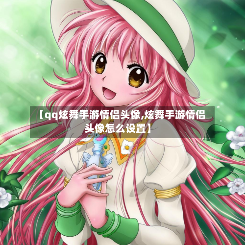 【qq炫舞手游情侣头像,炫舞手游情侣头像怎么设置】