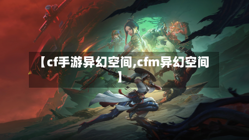 【cf手游异幻空间,cfm异幻空间】
