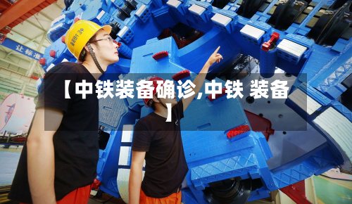 【中铁装备确诊,中铁 装备】-第3张图片