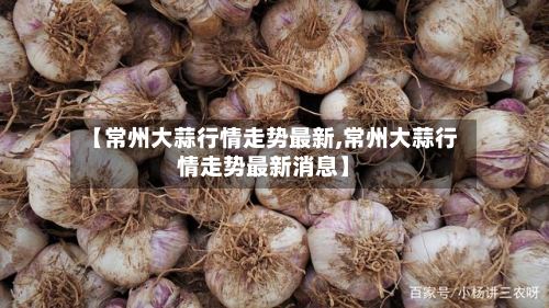 【常州大蒜行情走势最新,常州大蒜行情走势最新消息】
