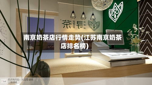 南京奶茶店行情走势(江苏南京奶茶店排名榜)