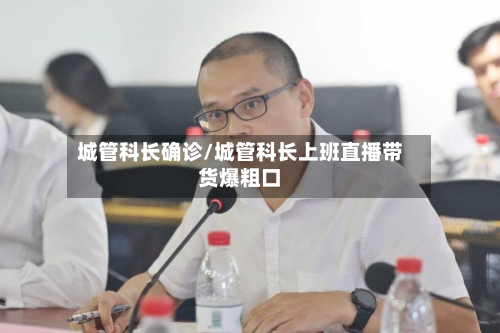 城管科长确诊/城管科长上班直播带货爆粗口-第2张图片