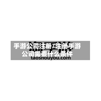 手游公司注册/注册手游公司需要什么条件-第3张图片