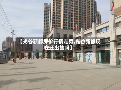 【光谷新都房价行情走势,光谷新都现在还出售吗】-第2张图片
