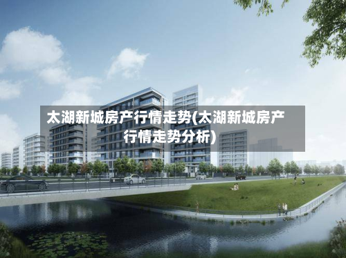 太湖新城房产行情走势(太湖新城房产行情走势分析)-第2张图片