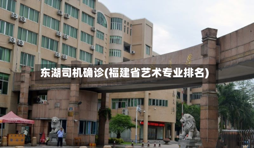 东湖司机确诊(福建省艺术专业排名)