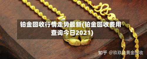 铂金回收行情走势最新(铂金回收费用查询今日2021)