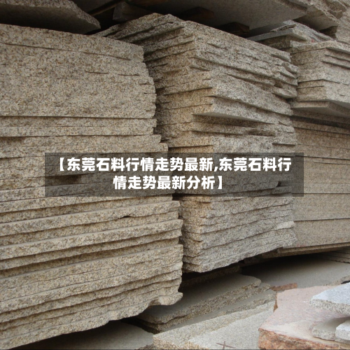 【东莞石料行情走势最新,东莞石料行情走势最新分析】-第2张图片