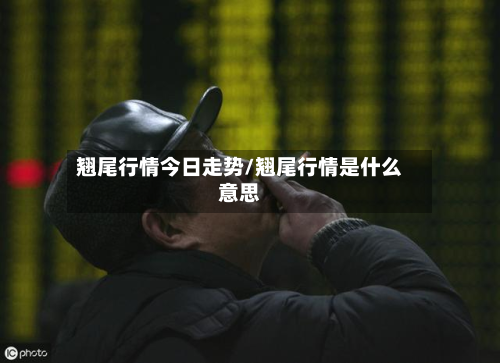 翘尾行情今日走势/翘尾行情是什么意思