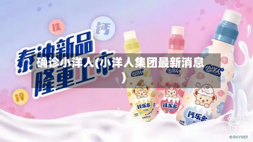 确诊小洋人(小洋人集团最新消息)