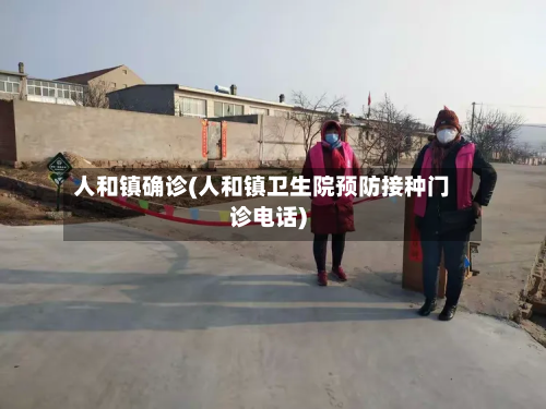 人和镇确诊(人和镇卫生院预防接种门诊电话)-第2张图片