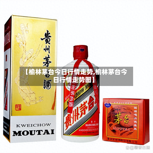 【榆林茅台今日行情走势,榆林茅台今日行情走势图】-第2张图片