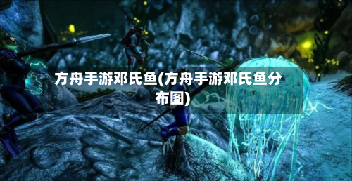 方舟手游邓氏鱼(方舟手游邓氏鱼分布图)