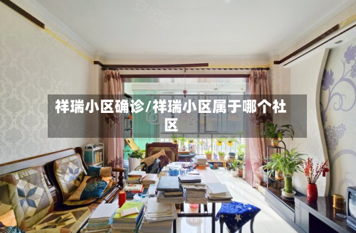 祥瑞小区确诊/祥瑞小区属于哪个社区
