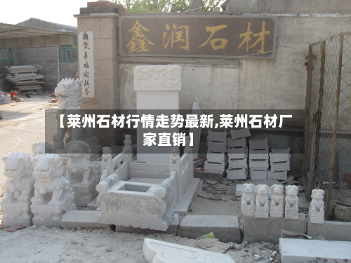 【莱州石材行情走势最新,莱州石材厂家直销】