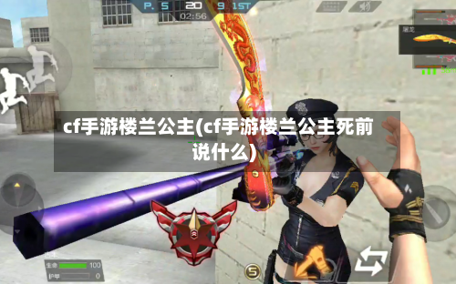 cf手游楼兰公主(cf手游楼兰公主死前说什么)-第2张图片