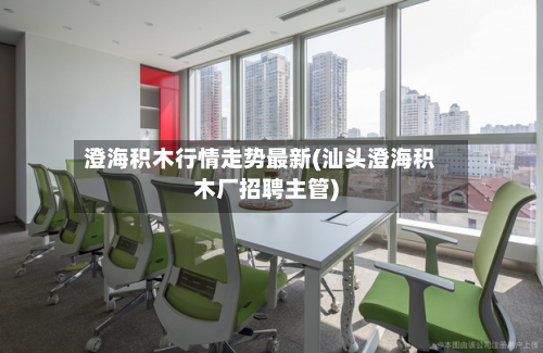 澄海积木行情走势最新(汕头澄海积木厂招聘主管)-第2张图片