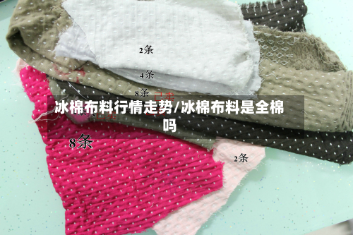 冰棉布料行情走势/冰棉布料是全棉吗-第2张图片