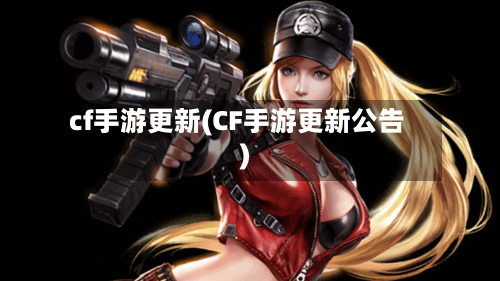 cf手游更新(CF手游更新公告)