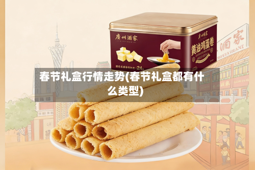 春节礼盒行情走势(春节礼盒都有什么类型)