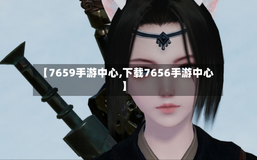 【7659手游中心,下载7656手游中心】