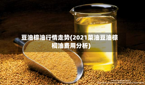 豆油棕油行情走势(2021菜油豆油棕榈油费用分析)-第2张图片