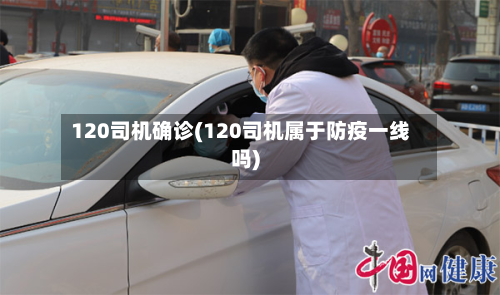 120司机确诊(120司机属于防疫一线吗)