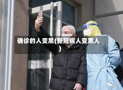 确诊的人变黑(新冠病人变黑人)