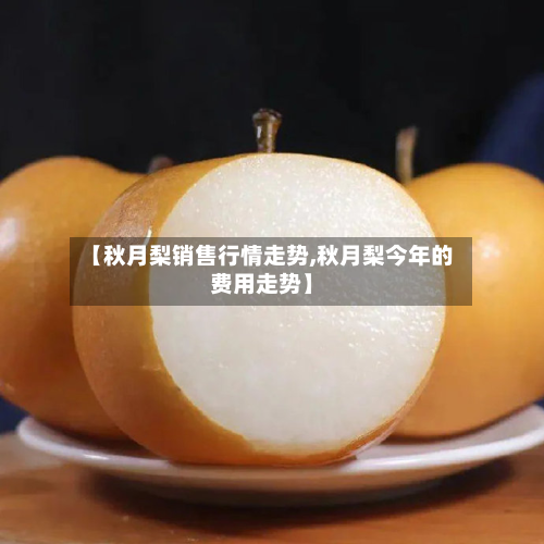 【秋月梨销售行情走势,秋月梨今年的费用走势】