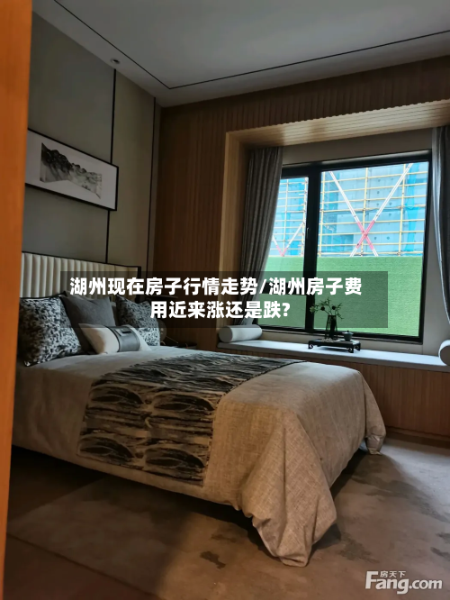 湖州现在房子行情走势/湖州房子费用近来涨还是跌?-第3张图片