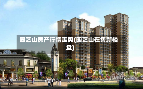 园艺山房产行情走势(园艺山在售新楼盘)-第2张图片