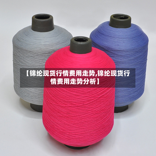 【锦纶现货行情费用走势,锦纶现货行情费用走势分析】