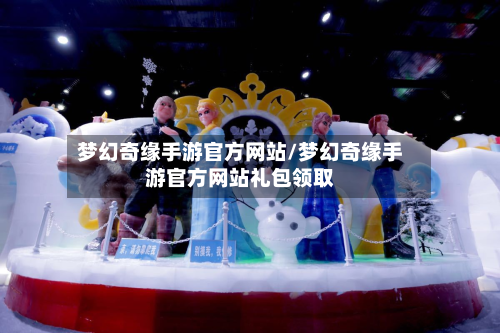 梦幻奇缘手游官方网站/梦幻奇缘手游官方网站礼包领取