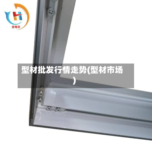 型材批发行情走势(型材市场)