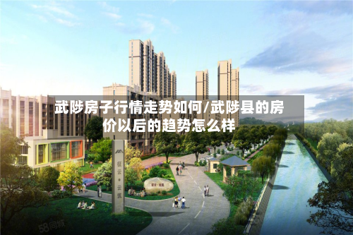 武陟房子行情走势如何/武陟县的房价以后的趋势怎么样
