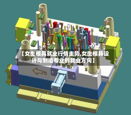 【女生模具就业行情走势,女生模具设计与制造专业的就业方向】