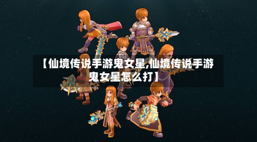 【仙境传说手游鬼女星,仙境传说手游鬼女星怎么打】