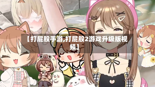【打屁股手游,打屁股2游戏升级版视频】-第3张图片