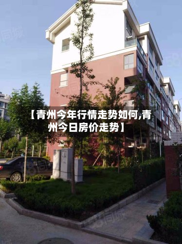 【青州今年行情走势如何,青州今日房价走势】