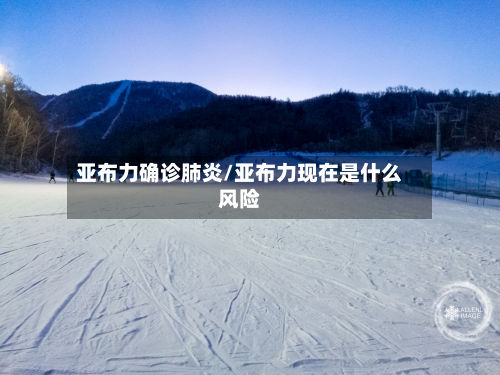 亚布力确诊肺炎/亚布力现在是什么风险-第2张图片